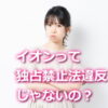 イオンは独占禁止法違反では？