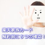 楽天家族カードを解約する前に確認すべき５つのこと