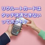 リクルートカードはタッチ決済できない？は嘘