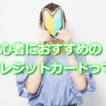 初心者におすすめのクレジットカードとは