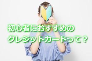 初心者におすすめのクレジットカードとは