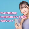 スマホATM出金は楽天銀行と住信SBIネット銀行とどっちがいい？