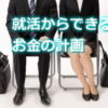 就活からできるお金の計画